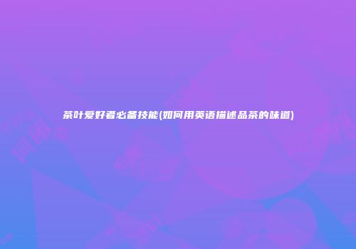 茶叶爱好者必备技能(如何用英语描述品茶的味道)