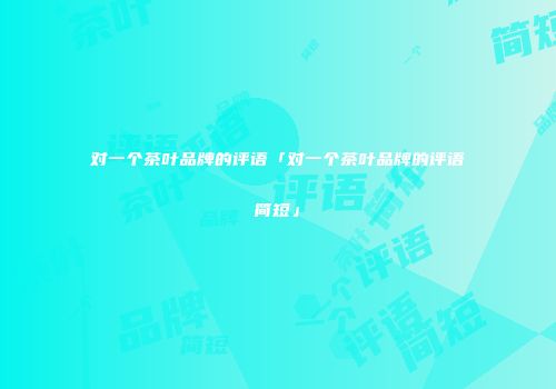 对一个茶叶品牌的评语「对一个茶叶品牌的评语简短」