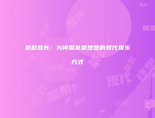 茶韵悠长：为何喝茶是理想的现代娱乐方式