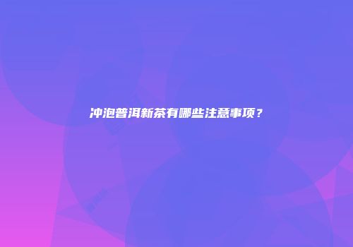 冲泡普洱新茶有哪些注意事项？