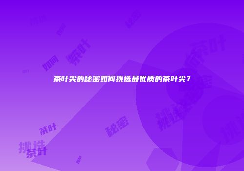 茶叶尖的秘密如何挑选最优质的茶叶尖？