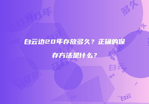 白云边20年存放多久？正确的保存方法是什么？