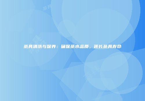 茶具清洗与保养：确保茶水品质，延长茶具寿命