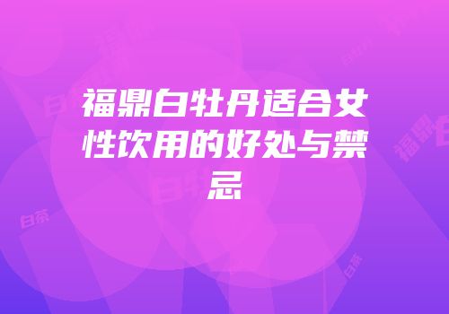 福鼎白牡丹适合女性饮用的好处与禁忌