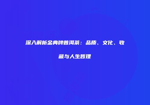 深入解析金典牌普洱茶：品质、文化、收藏与人生哲理