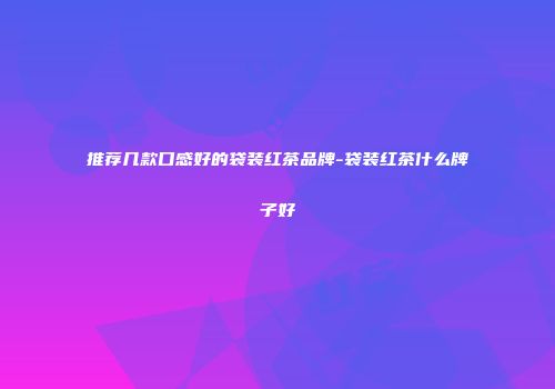推荐几款口感好的袋装红茶品牌-袋装红茶什么牌子好