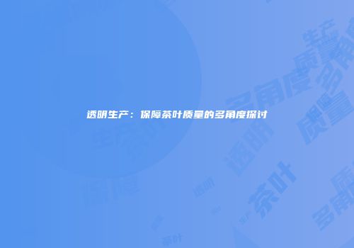 透明生产：保障茶叶质量的多角度探讨
