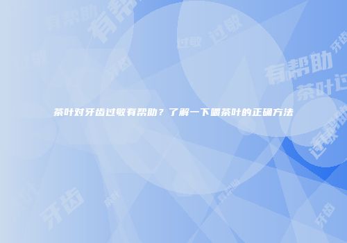 茶叶对牙齿过敏有帮助？了解一下嚼茶叶的正确方法