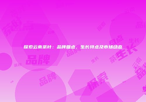 探索云南茶叶：品牌盘点、生长特点及市场动态