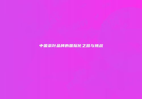 中国茶叶品牌的国际化之路与挑战