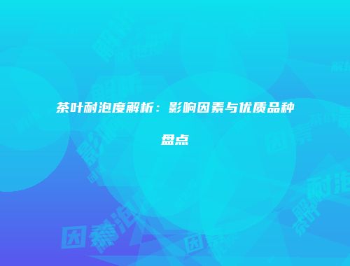 茶叶耐泡度解析：影响因素与优质品种盘点