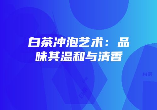 白茶冲泡艺术：品味其温和与清香