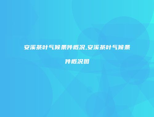 安溪茶叶气候条件概况,安溪茶叶气候条件概况图
