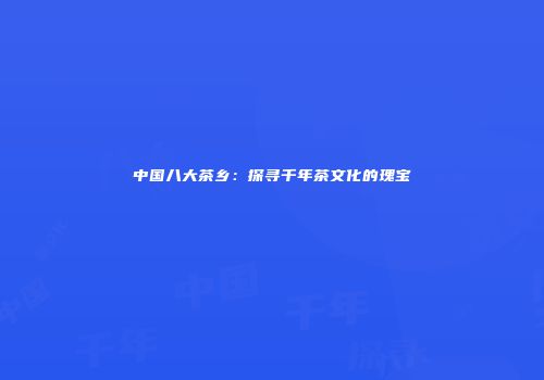 中国八大茶乡：探寻千年茶文化的瑰宝