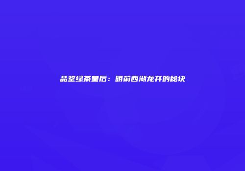 品鉴绿茶皇后：明前西湖龙井的秘诀