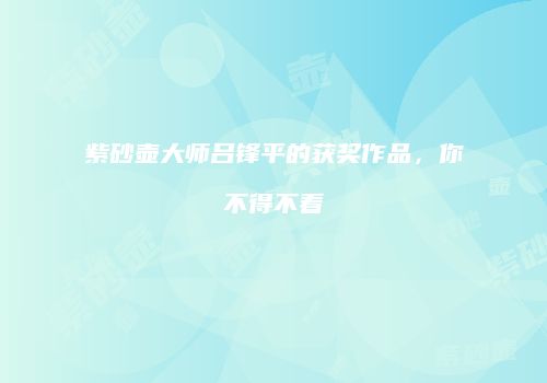 紫砂壶大师吕锋平的获奖作品，你不得不看