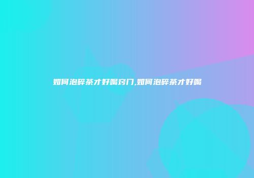 如何泡碎茶才好喝窍门,如何泡碎茶才好喝