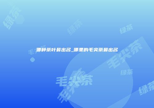 哪种茶叶最出名_哪里的毛尖茶最出名