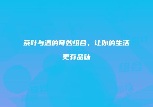 茶叶与酒的奇妙组合，让你的生活更有品味