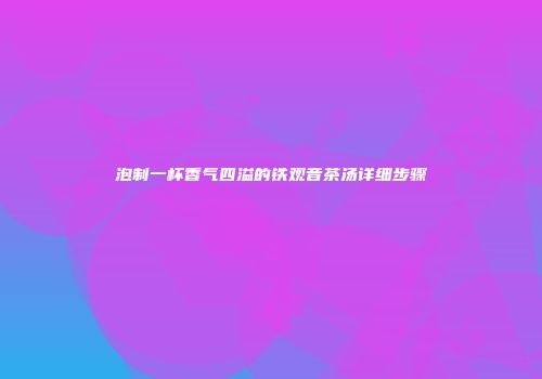 泡制一杯香气四溢的铁观音茶汤详细步骤
