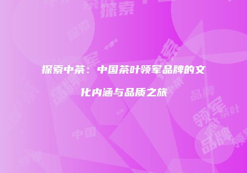 探索中茶：中国茶叶领军品牌的文化内涵与品质之旅