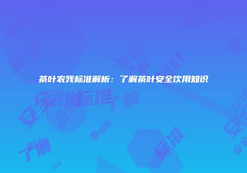 茶叶农残标准解析：了解茶叶安全饮用知识