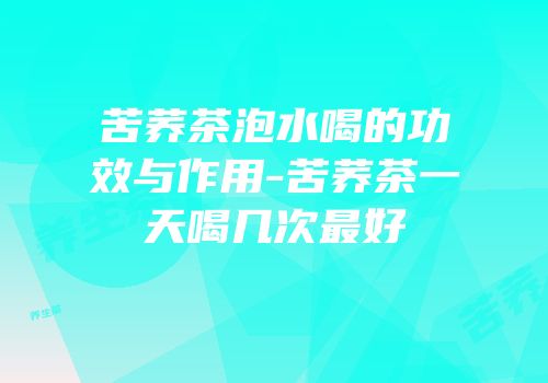 苦荞茶泡水喝的功效与作用-苦荞茶一天喝几次最好