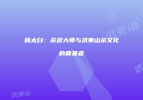 杨太白：茶道大师与武夷山茶文化的奠基者