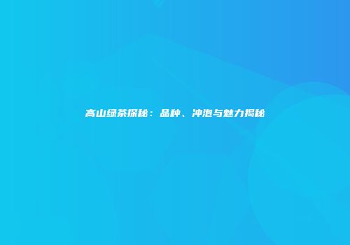 高山绿茶探秘：品种、冲泡与魅力揭秘