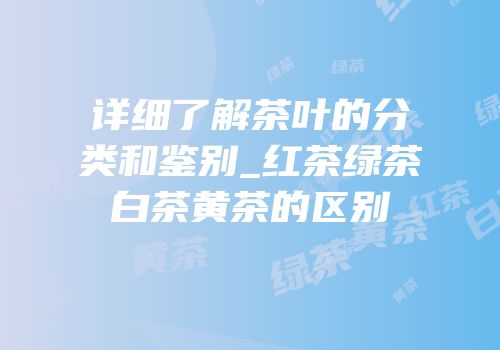 详细了解茶叶的分类和鉴别_红茶绿茶白茶黄茶的区别