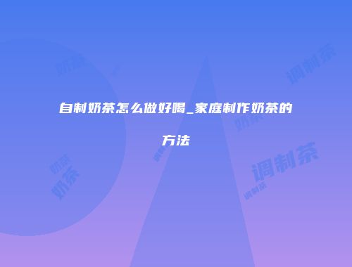 自制奶茶怎么做好喝_家庭制作奶茶的方法