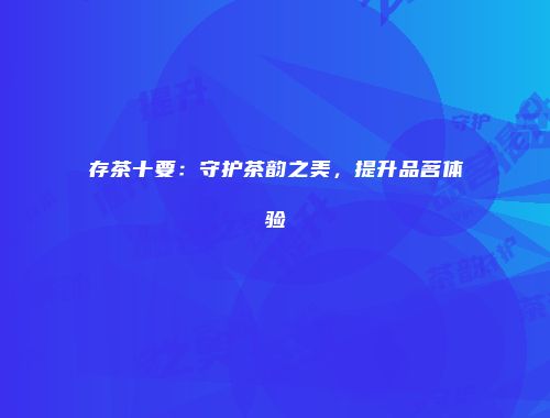 存茶十要：守护茶韵之美，提升品茗体验