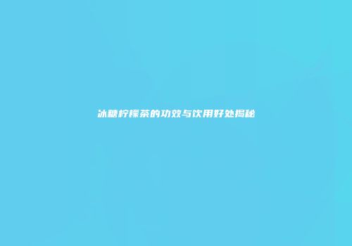 冰糖柠檬茶的功效与饮用好处揭秘