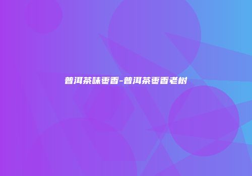 普洱茶味枣香-普洱茶枣香老树