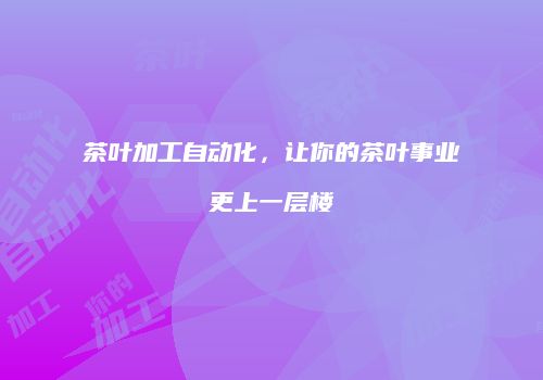 茶叶加工自动化，让你的茶叶事业更上一层楼
