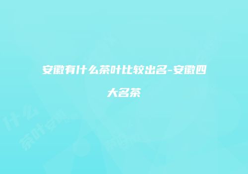 安徽有什么茶叶比较出名-安徽四大名茶