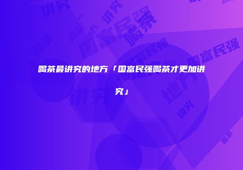 喝茶最讲究的地方「国富民强喝茶才更加讲究」
