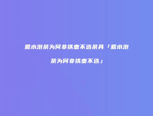 煮水泡茶为何非铁壶不选茶具「煮水泡茶为何非铁壶不选」