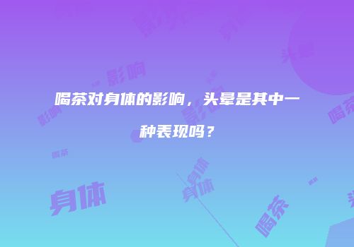 喝茶对身体的影响，头晕是其中一种表现吗？