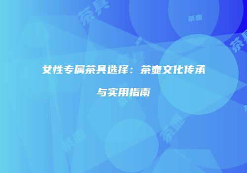 女性专属茶具选择：茶壶文化传承与实用指南