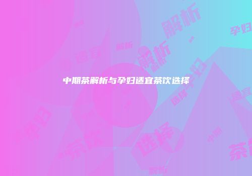 中期茶解析与孕妇适宜茶饮选择
