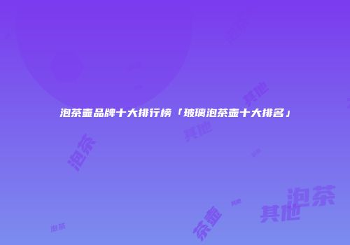 泡茶壶品牌十大排行榜「玻璃泡茶壶十大排名」