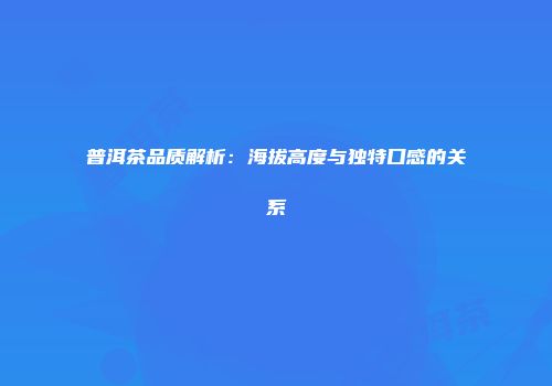 普洱茶品质解析：海拔高度与独特口感的关系