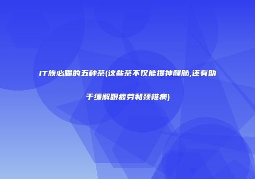 IT族必喝的五种茶(这些茶不仅能提神醒脑,还有助于缓解眼疲劳和颈椎病)