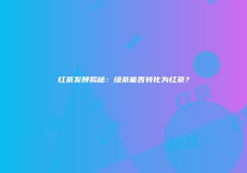 红茶发酵揭秘：绿茶能否转化为红茶？