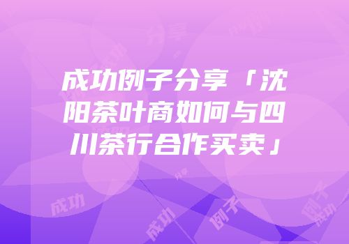 成功例子分享「沈阳茶叶商如何与四川茶行合作买卖」