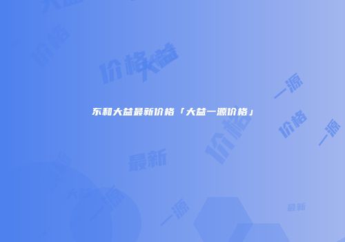 东和大益最新价格「大益一源价格」