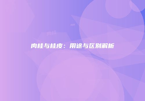 肉桂与桂皮：用途与区别解析