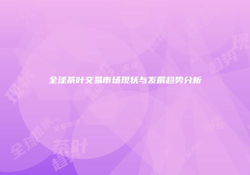 全球茶叶交易市场现状与发展趋势分析