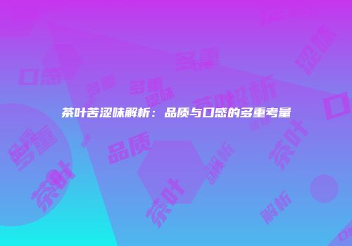 茶叶苦涩味解析：品质与口感的多重考量